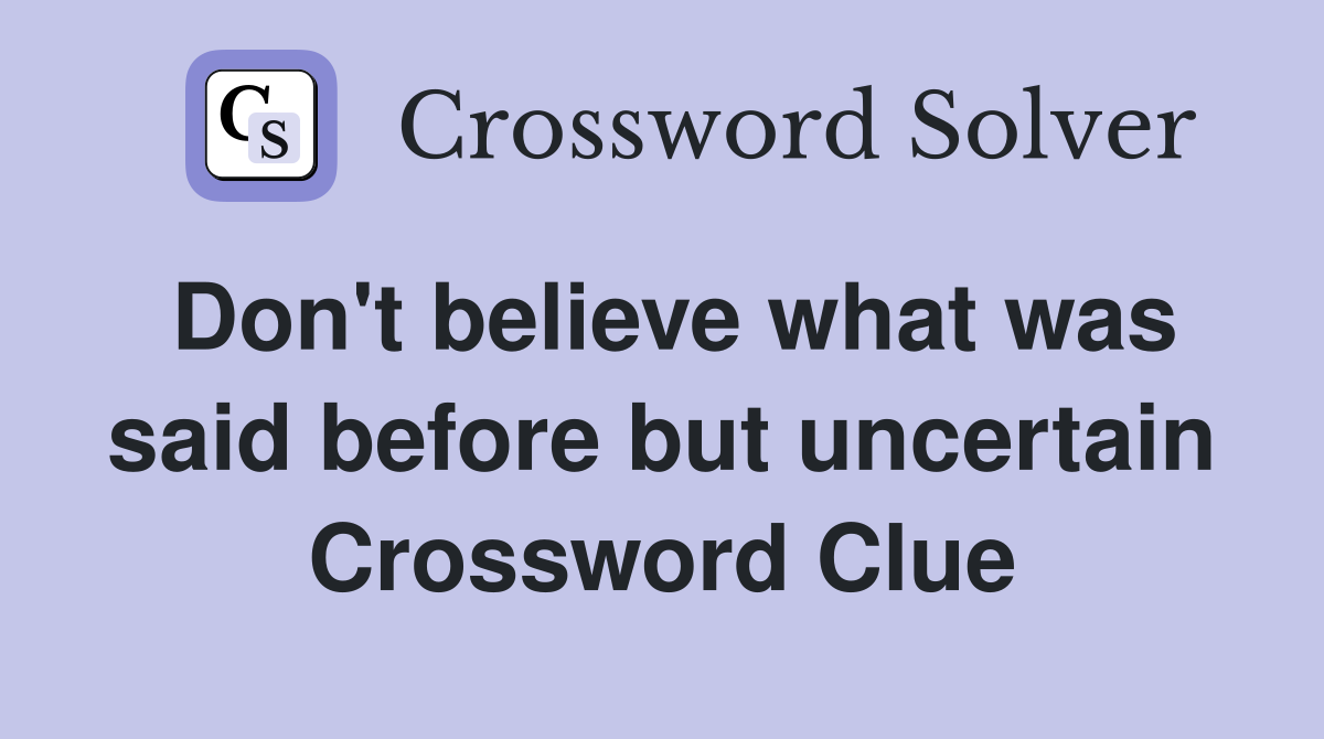Don't believe what was said before but uncertain Crossword Clue
