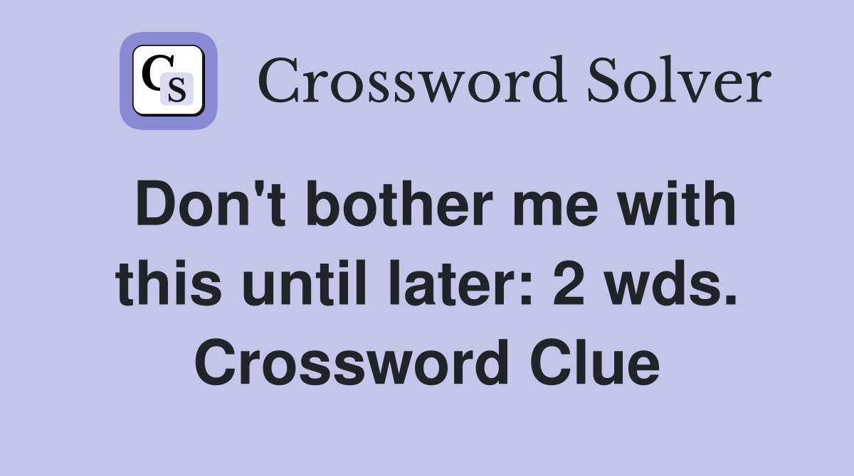 Don't bother me with this until later: 2 wds. Crossword Clue