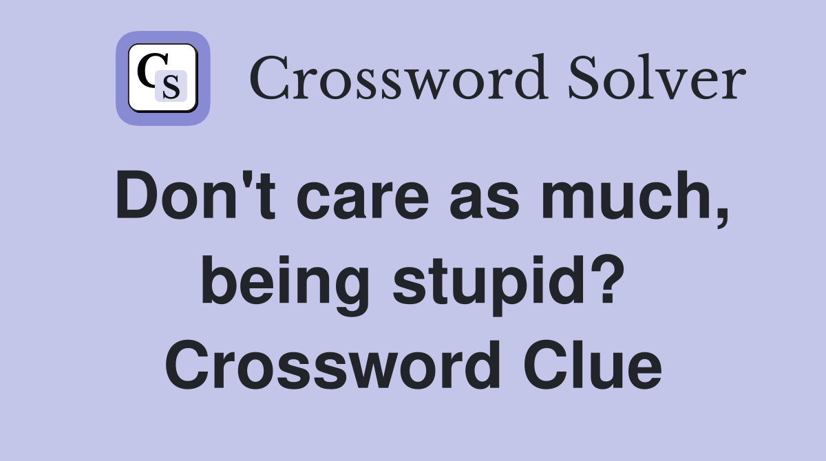 Don't care as much, being stupid? Crossword Clue