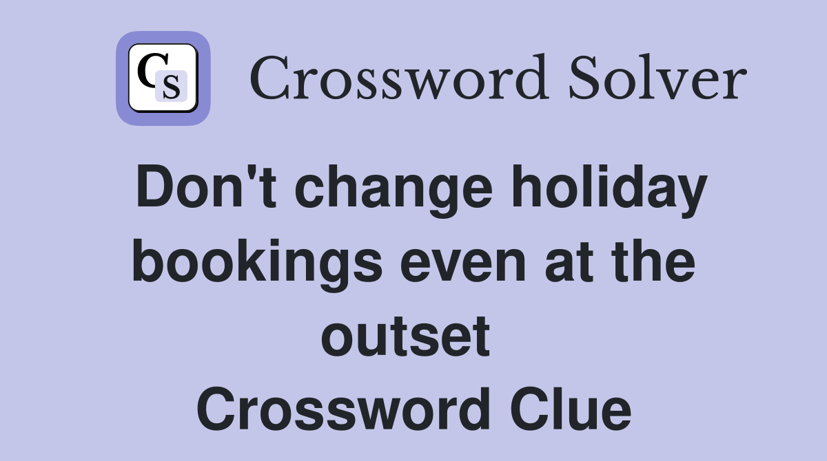 Don't change holiday bookings even at the outset  Crossword Clue