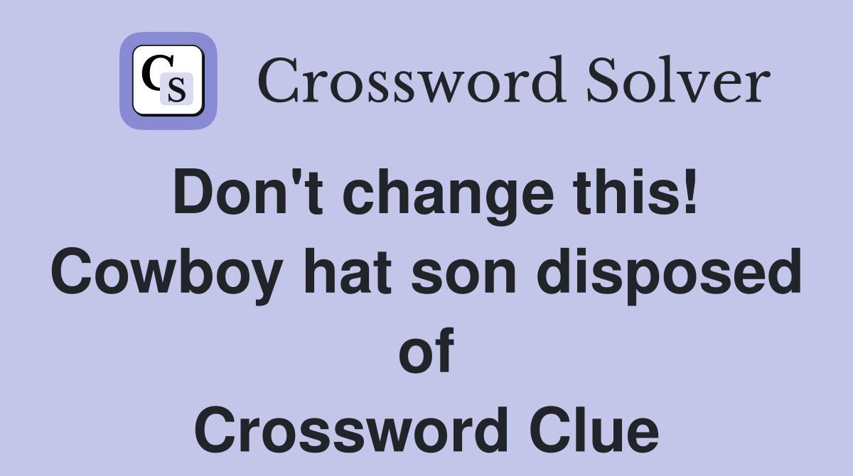 Don't change this! Cowboy hat son disposed of Crossword Clue