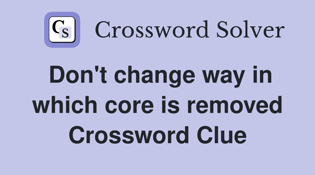 Don't change way in which core is removed Crossword Clue