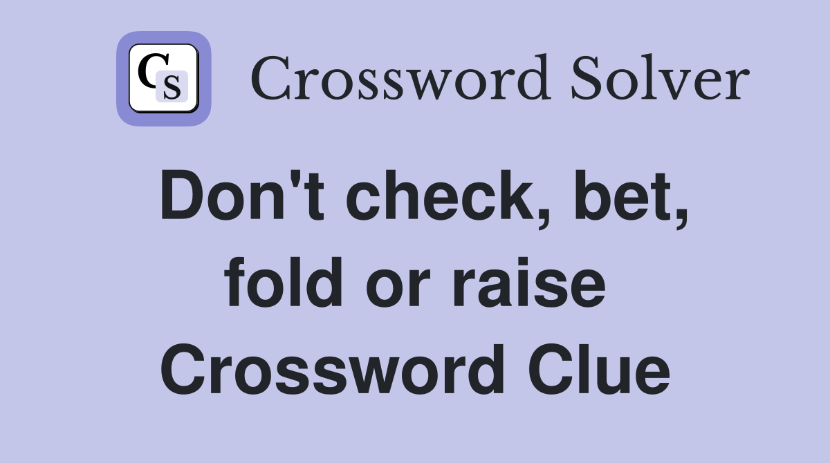 Don't check, bet, fold or raise Crossword Clue