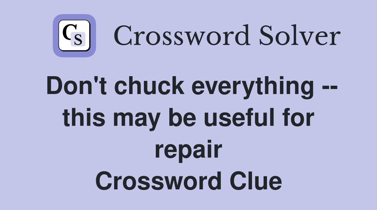 Don't chuck everything -- this may be useful for repair Crossword Clue