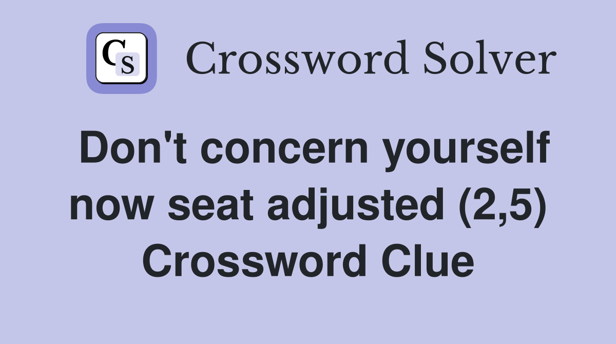 Don't concern yourself now seat adjusted (2,5) Crossword Clue