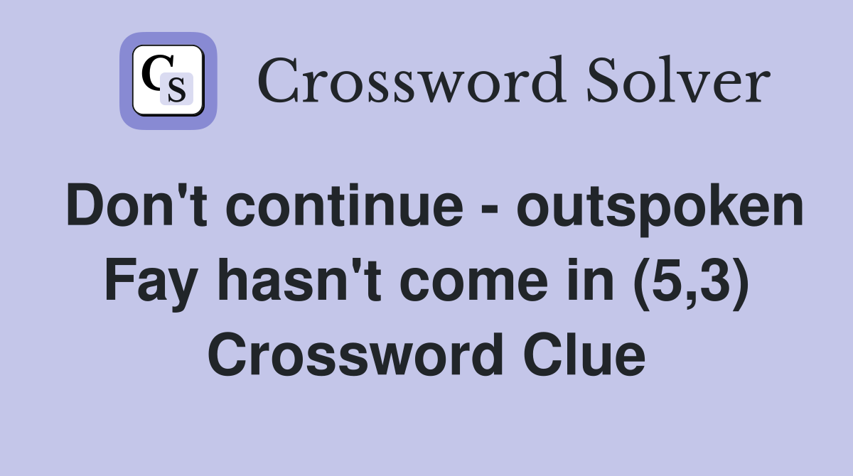 Don't continue - outspoken Fay hasn't come in (5,3) Crossword Clue