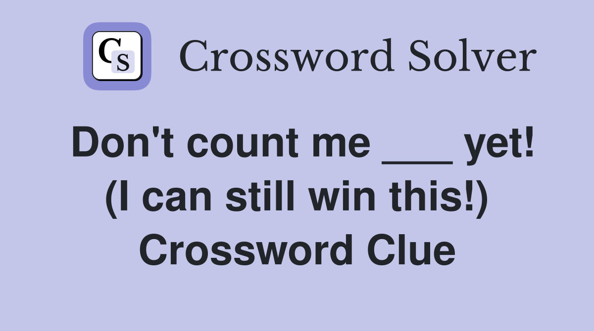 Don't count me ___ yet! (I can still win this!) Crossword Clue