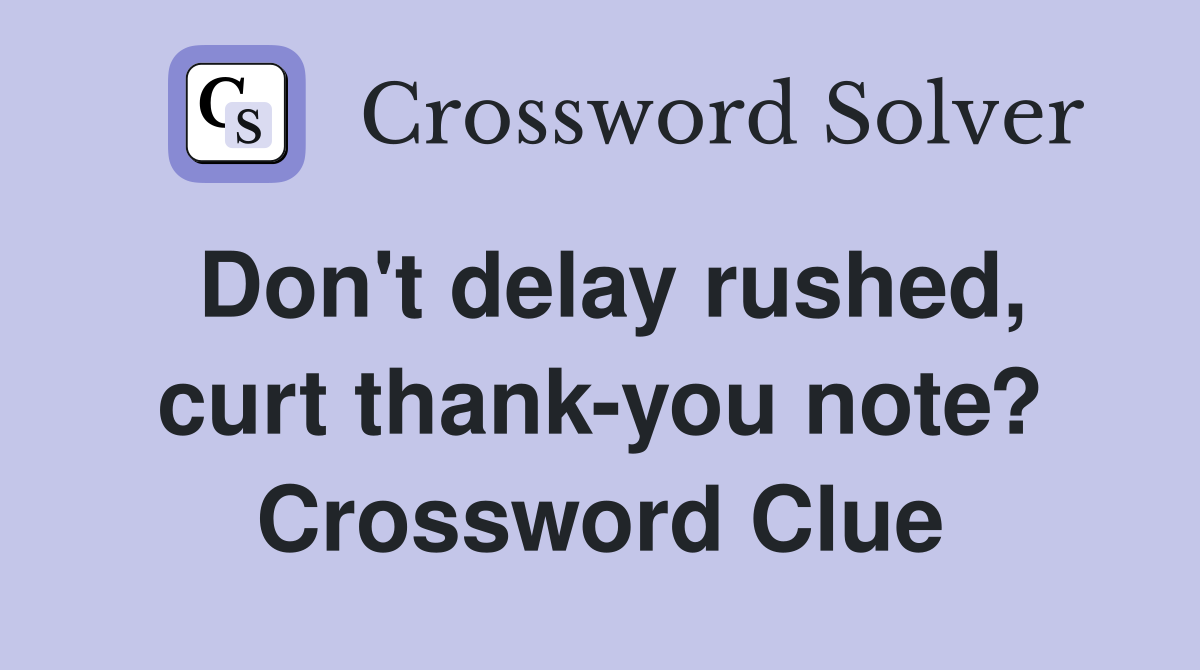 Don't delay rushed, curt thank-you note? Crossword Clue