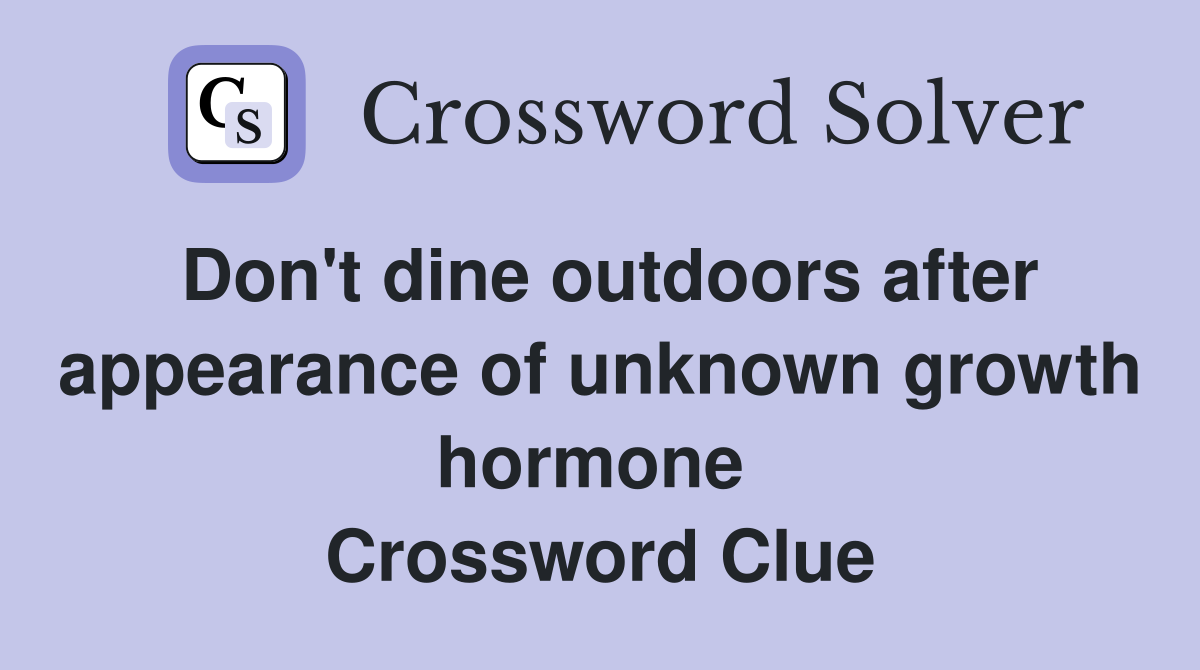 Don't dine outdoors after appearance of unknown growth hormone  Crossword Clue