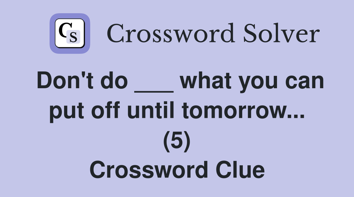 Don't do ___ what you can put off until tomorrow... (5) Crossword Clue