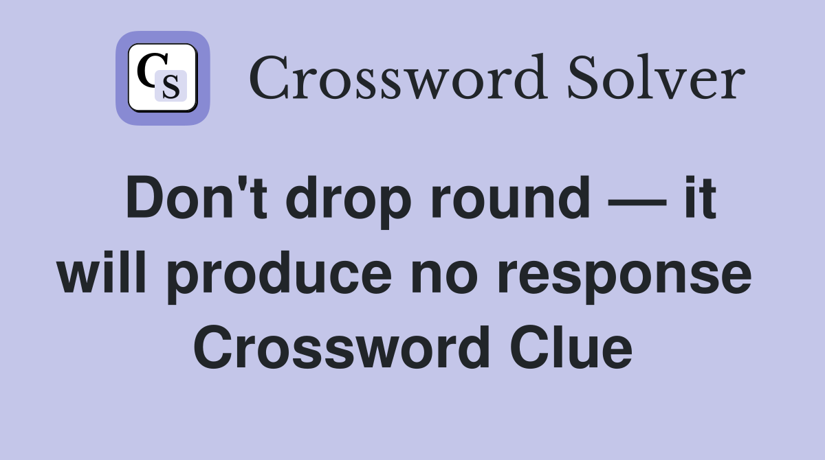 Don't drop round — it will produce no response  Crossword Clue