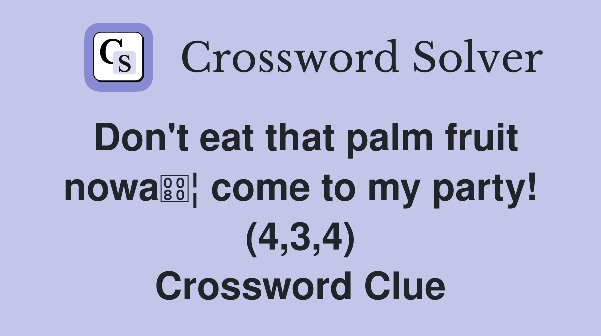 Don't eat that palm fruit nowa¦ come to my party! (4,3,4) Crossword Clue