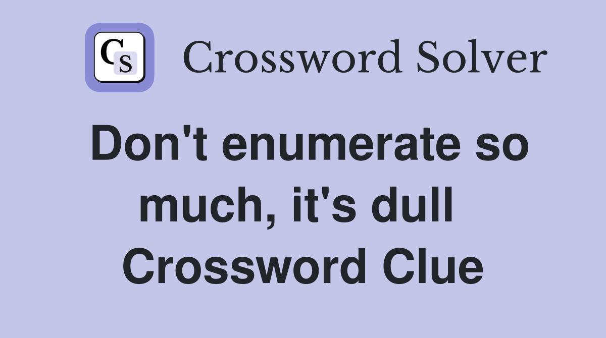 Don't enumerate so much, it's dull  Crossword Clue