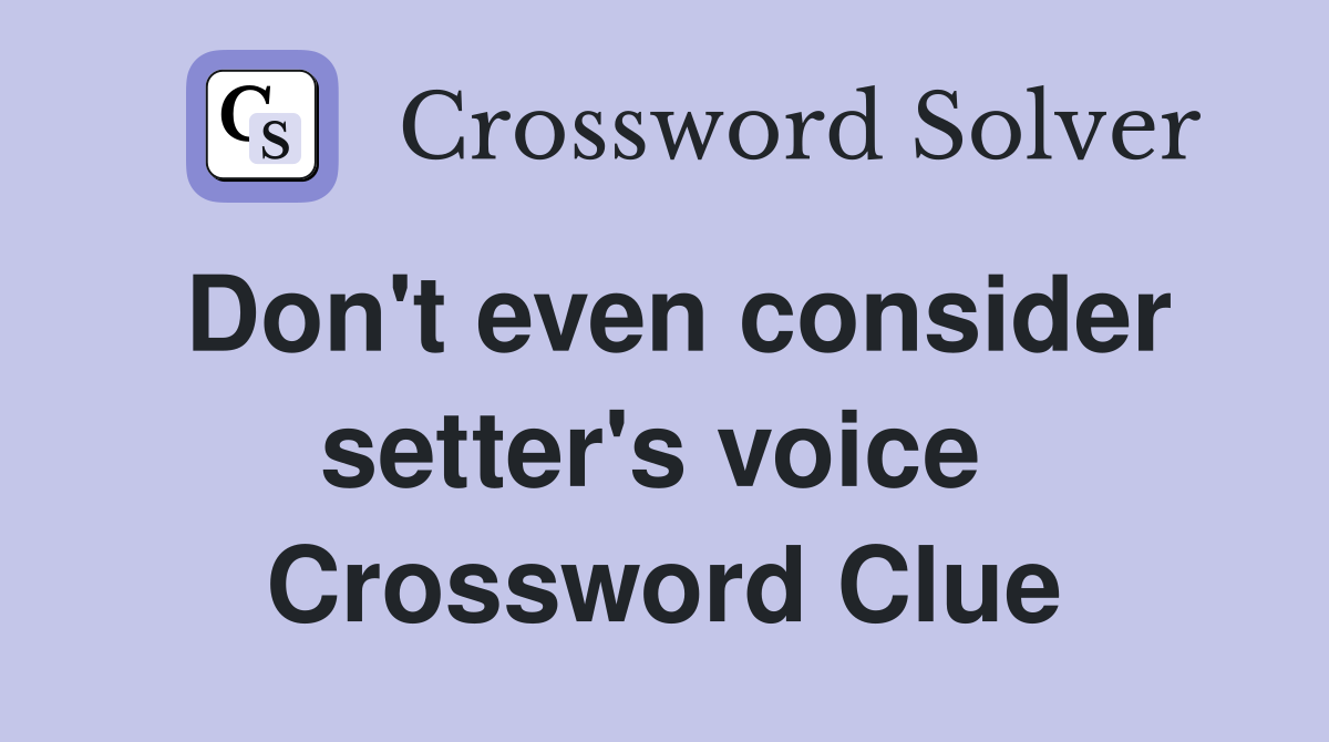 Don't even consider setter's voice  Crossword Clue