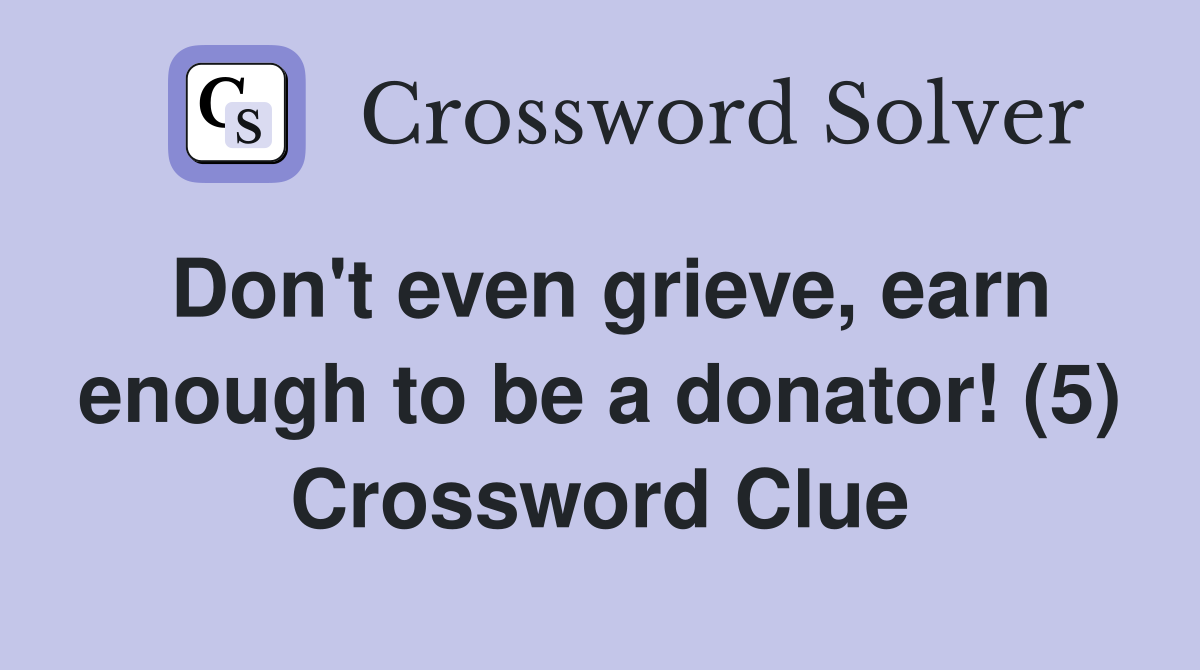 Don't even grieve, earn enough to be a donator! (5) Crossword Clue