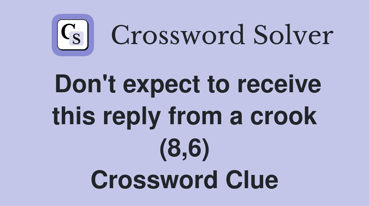 Don't expect to receive this reply from a crook (8,6) Crossword Clue