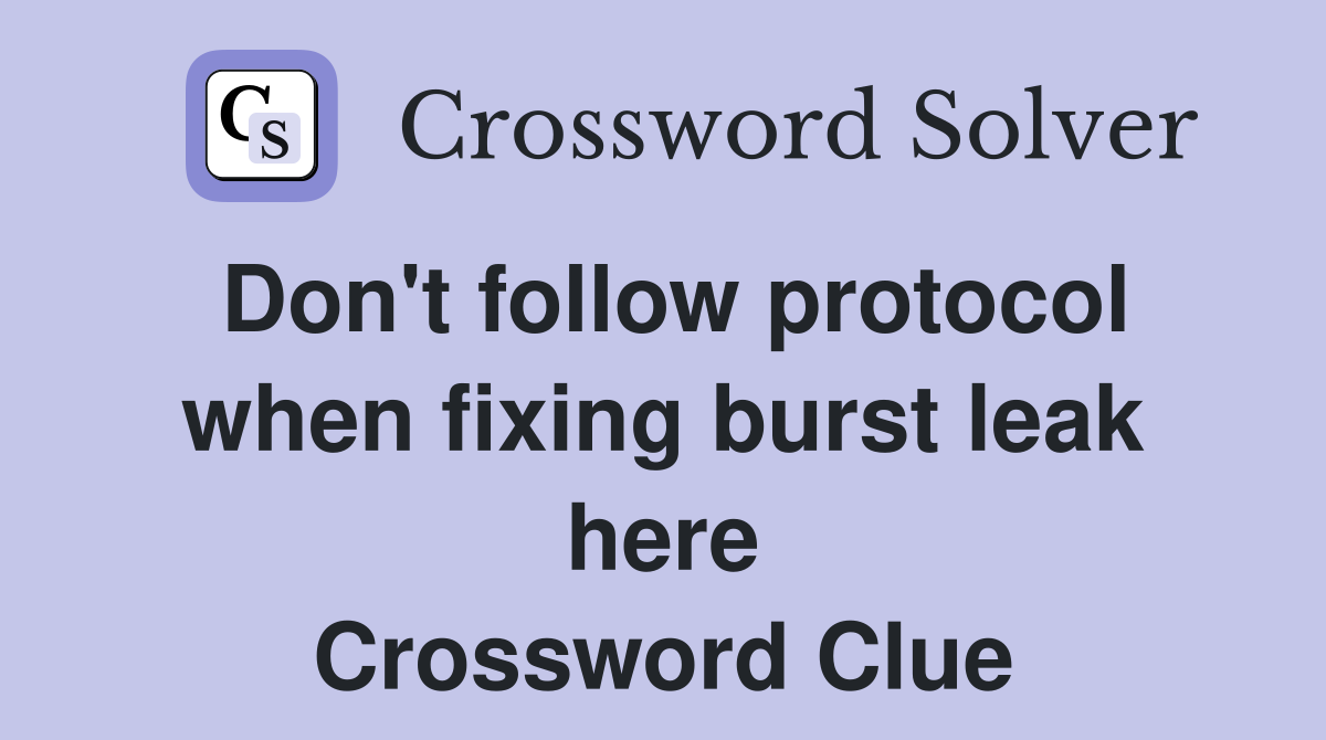 Don't follow protocol when fixing burst leak here Crossword Clue