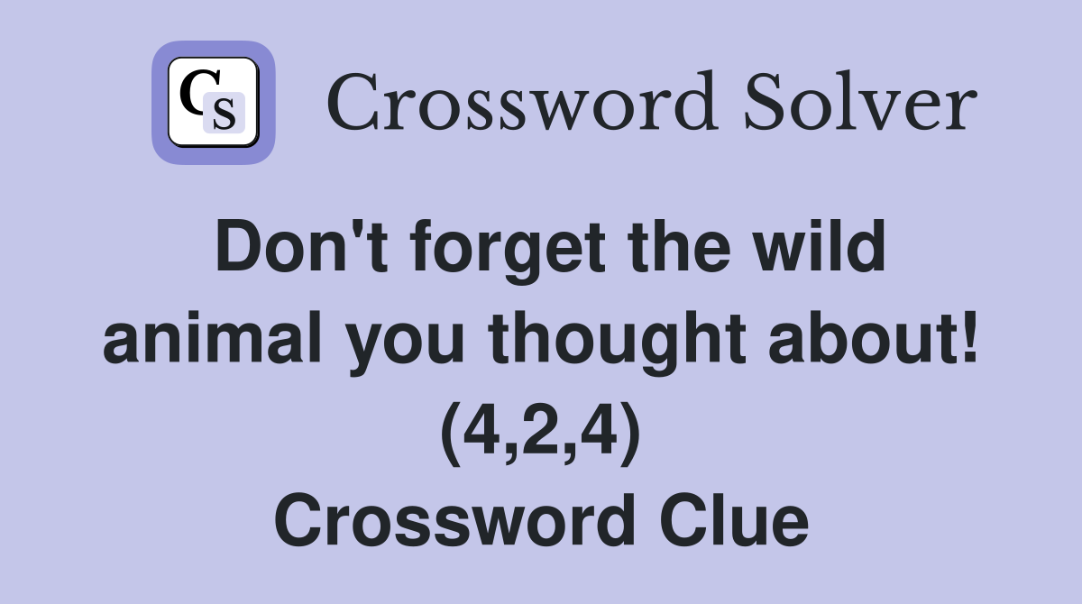 Don't forget the wild animal you thought about! (4,2,4) Crossword Clue