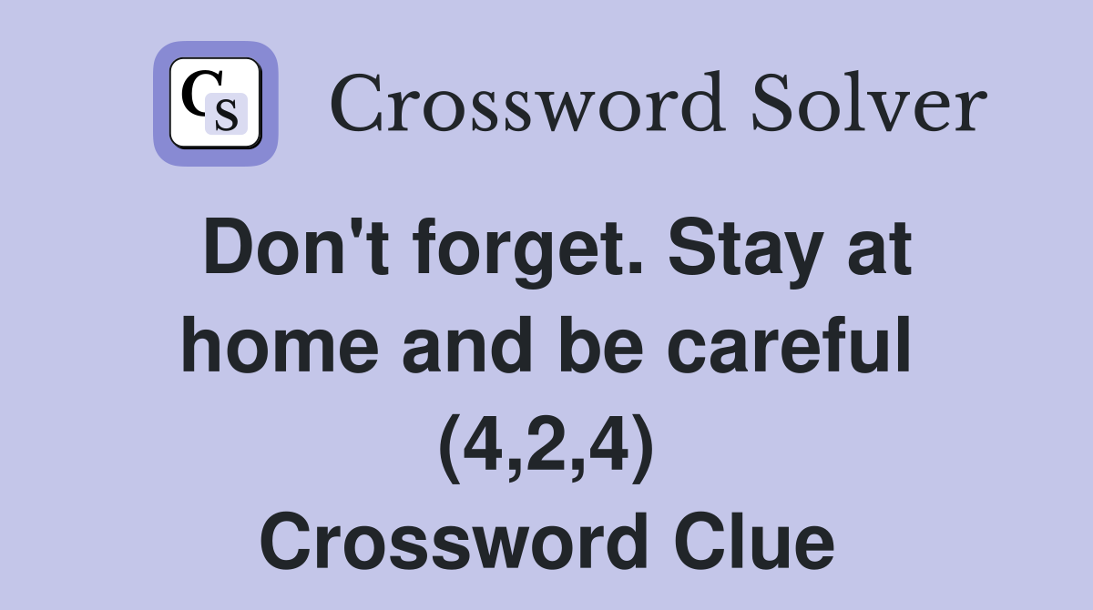 Don't forget. Stay at home and be careful (4,2,4) Crossword Clue