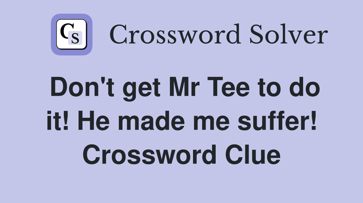 Don't get Mr Tee to do it! He made me suffer! Crossword Clue
