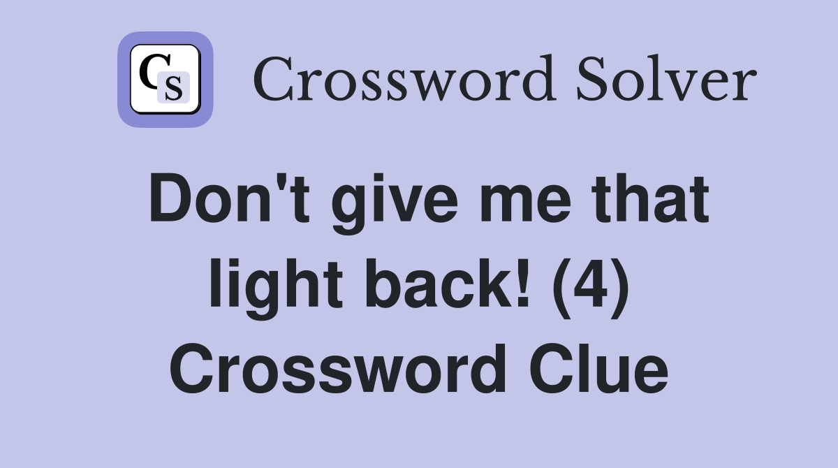 Don't give me that light back! (4) Crossword Clue