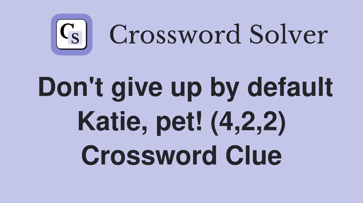 Don't give up by default Katie, pet! (4,2,2) Crossword Clue