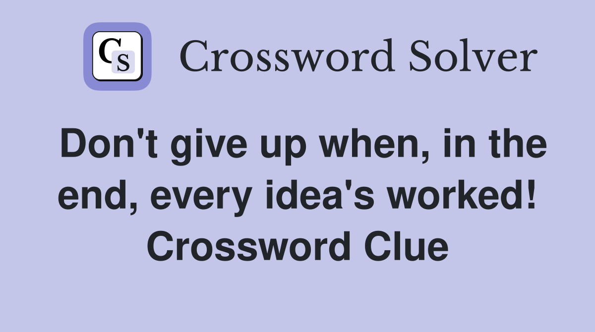 Don't give up when, in the end, every idea's worked! Crossword Clue