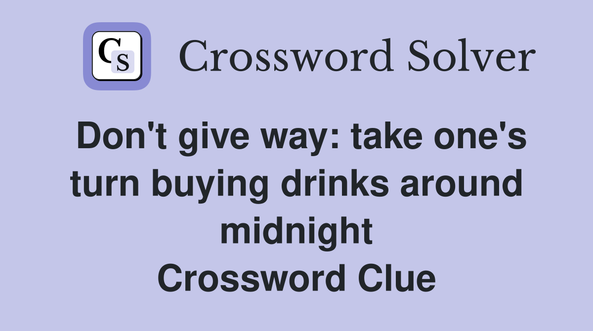 Don't give way: take one's turn buying drinks around midnight Crossword Clue