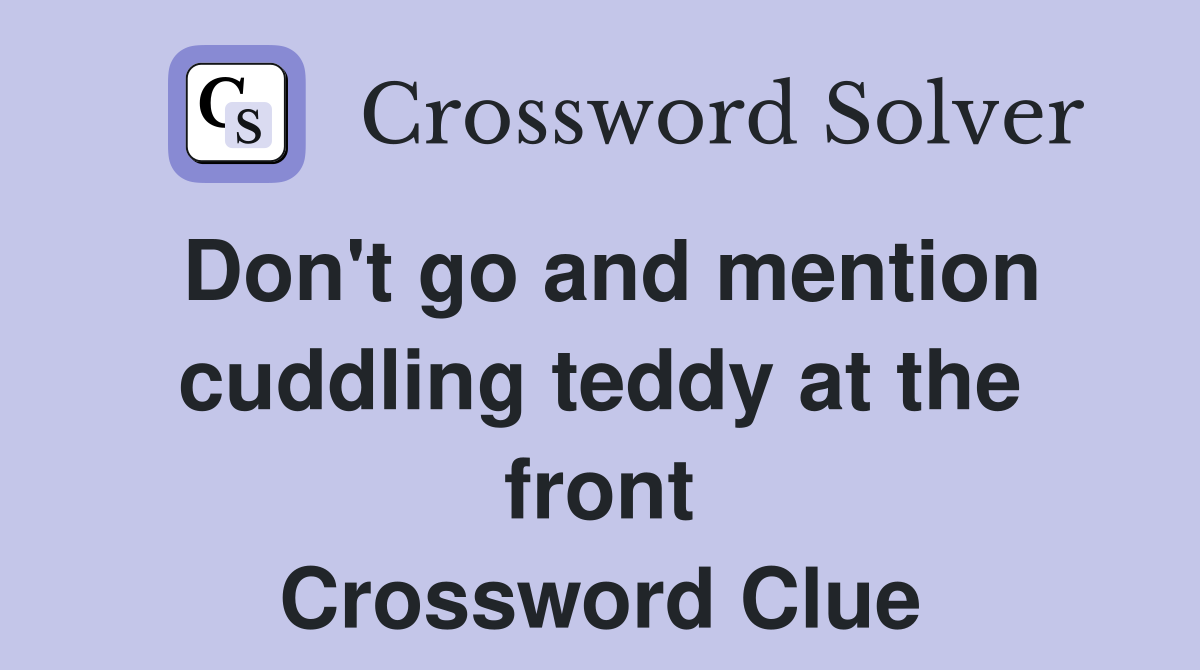 Don't go and mention cuddling teddy at the front Crossword Clue