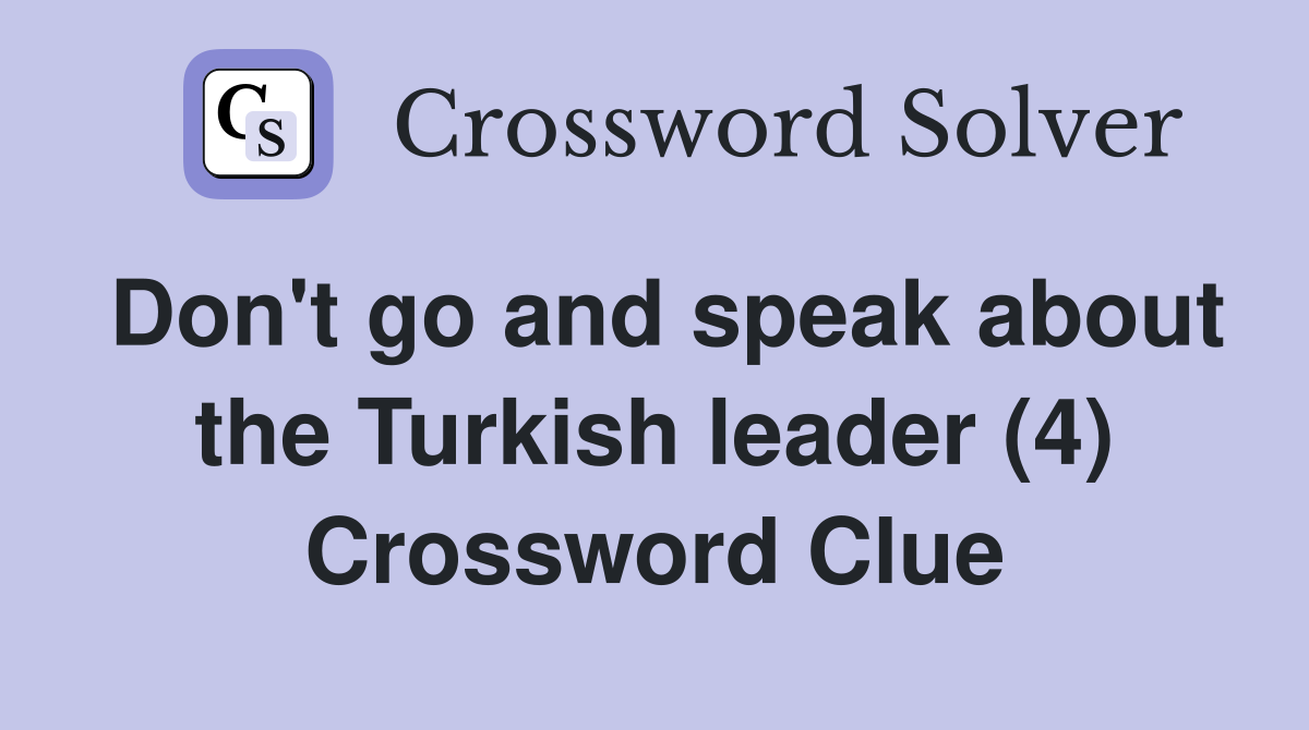 Don't go and speak about the Turkish leader (4) Crossword Clue