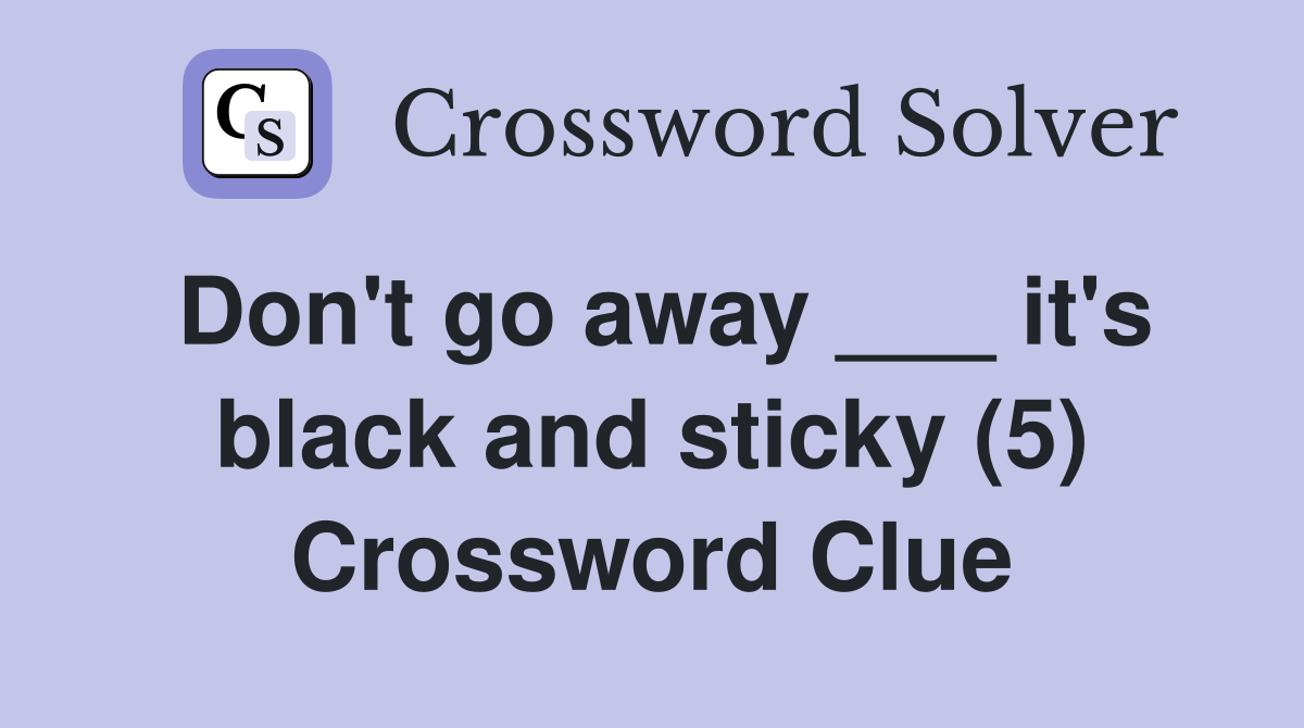 Don't go away ___ it's black and sticky (5) Crossword Clue