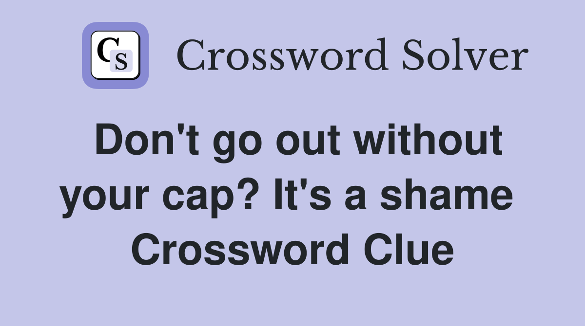 Don't go out without your cap? It's a shame  Crossword Clue