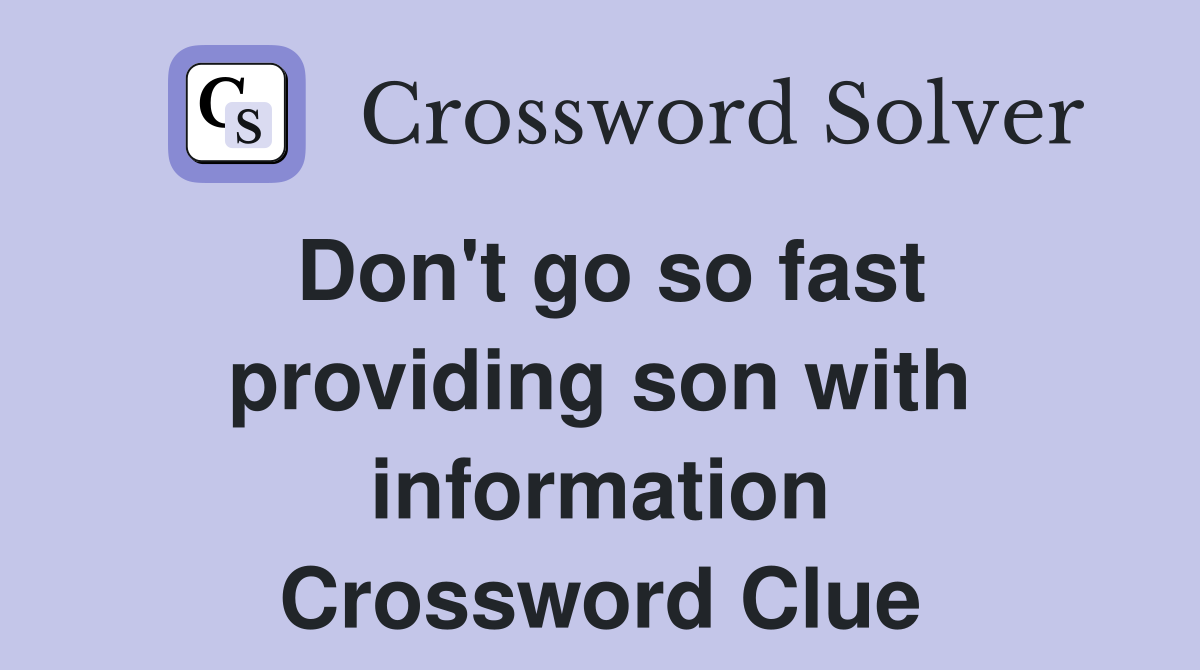 Don't go so fast providing son with information Crossword Clue