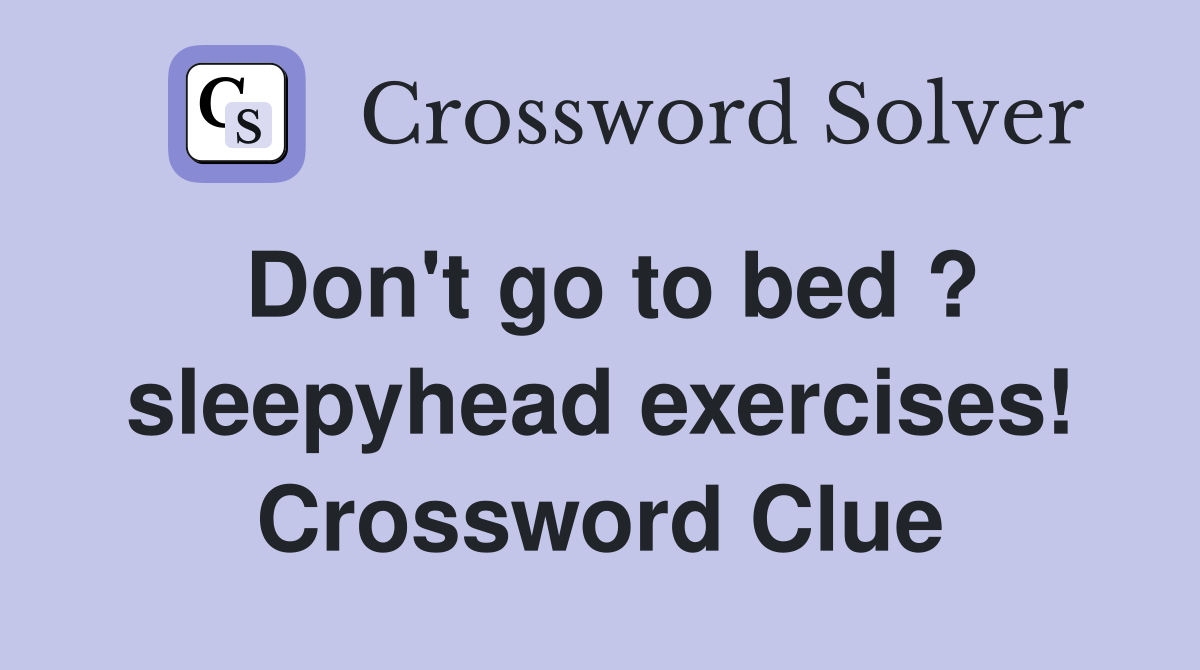 Don't go to bed ? sleepyhead exercises! Crossword Clue