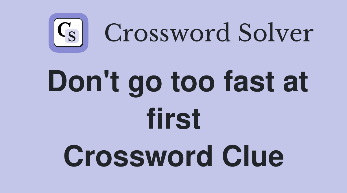 Don't go too fast at first Crossword Clue