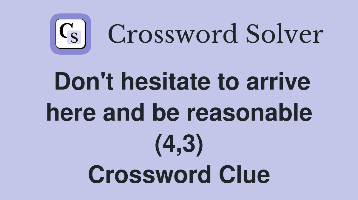 Don't hesitate to arrive here and be reasonable (4,3) Crossword Clue