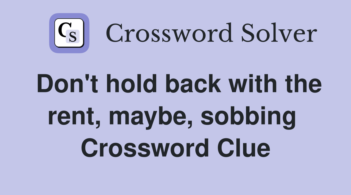 Don't hold back with the rent, maybe, sobbing  Crossword Clue