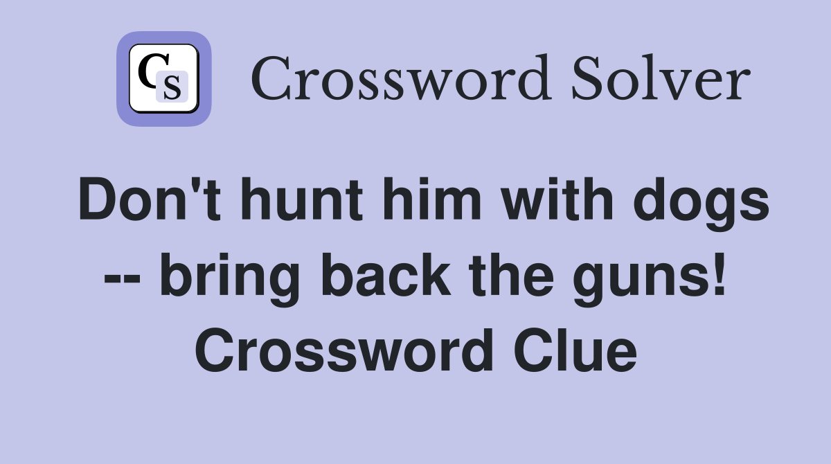 Don't hunt him with dogs -- bring back the guns! Crossword Clue