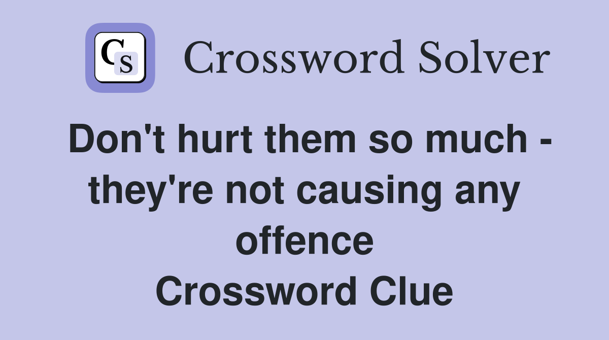 Don't hurt them so much - they're not causing any offence Crossword Clue