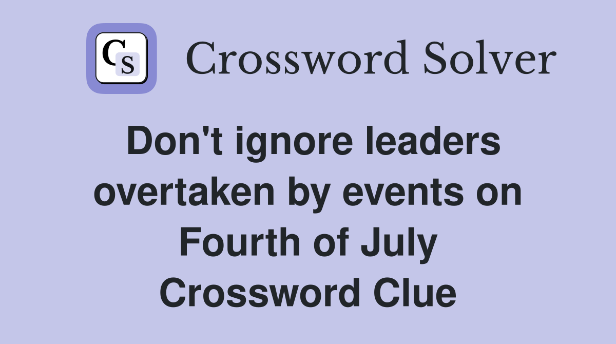 Don't ignore leaders overtaken by events on Fourth of July Crossword Clue