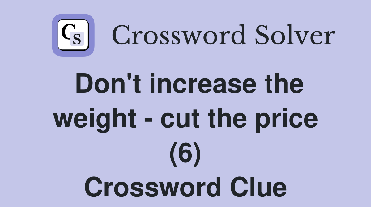 Don't increase the weight - cut the price (6) Crossword Clue