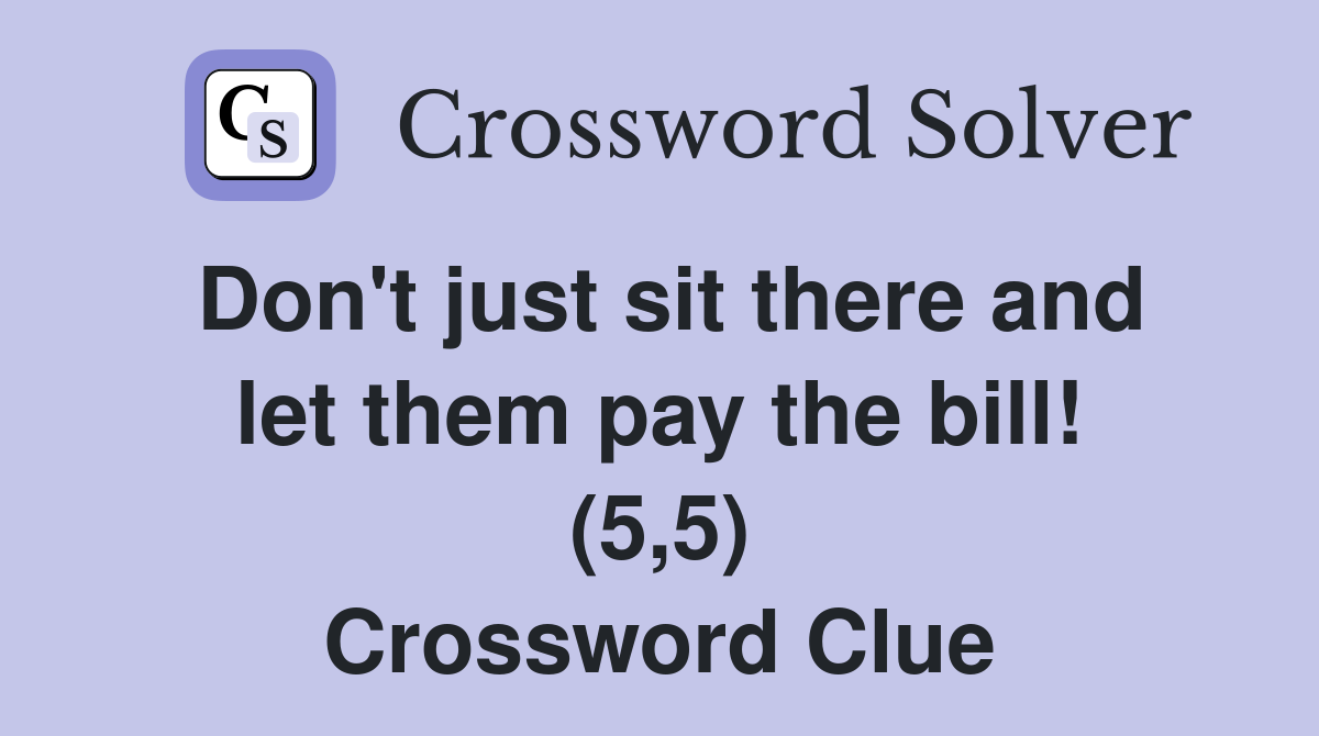 Don't just sit there and let them pay the bill! (5,5) Crossword Clue