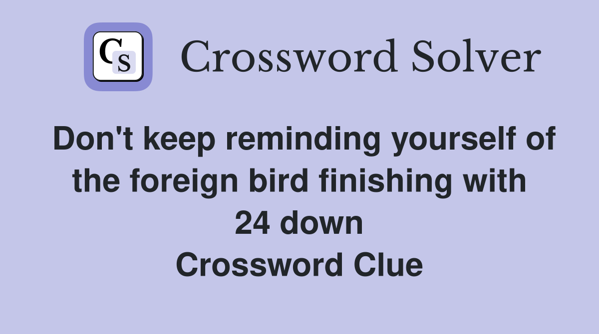 Don't keep reminding yourself of the foreign bird finishing with 24 down Crossword Clue