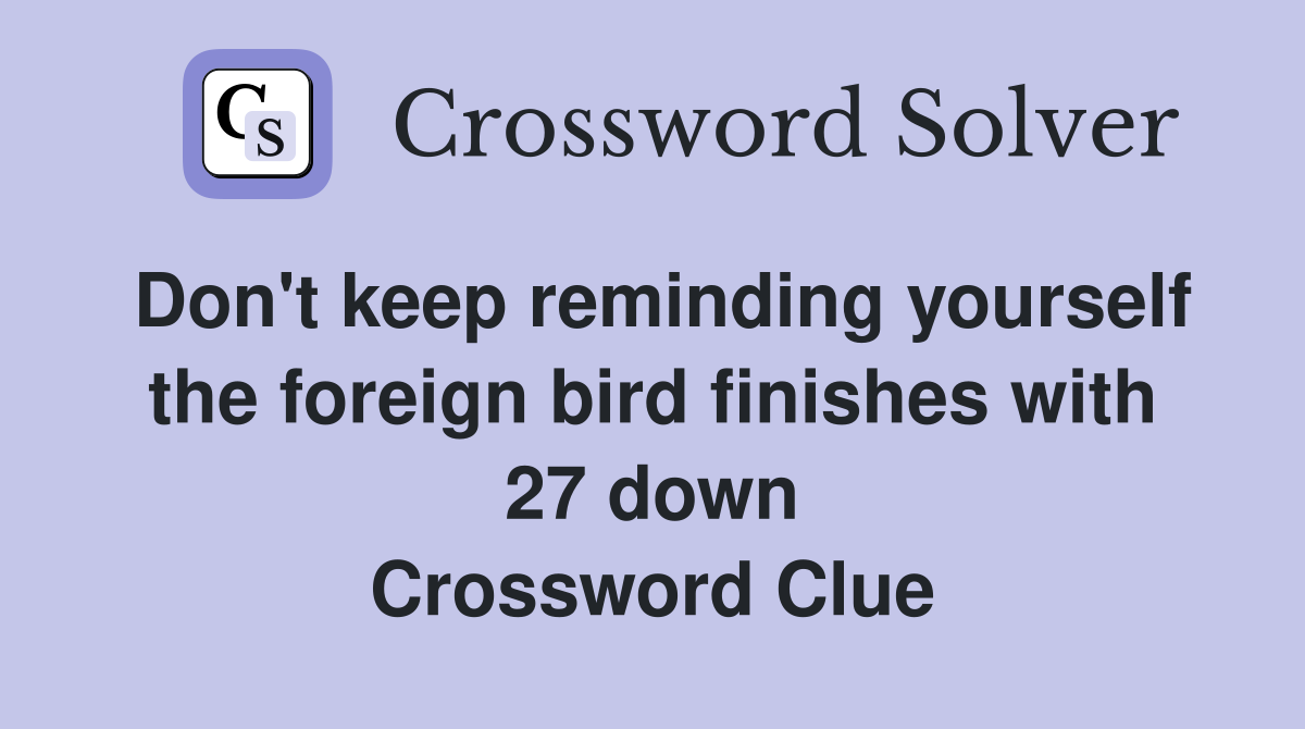 Don't keep reminding yourself the foreign bird finishes with 27 down Crossword Clue
