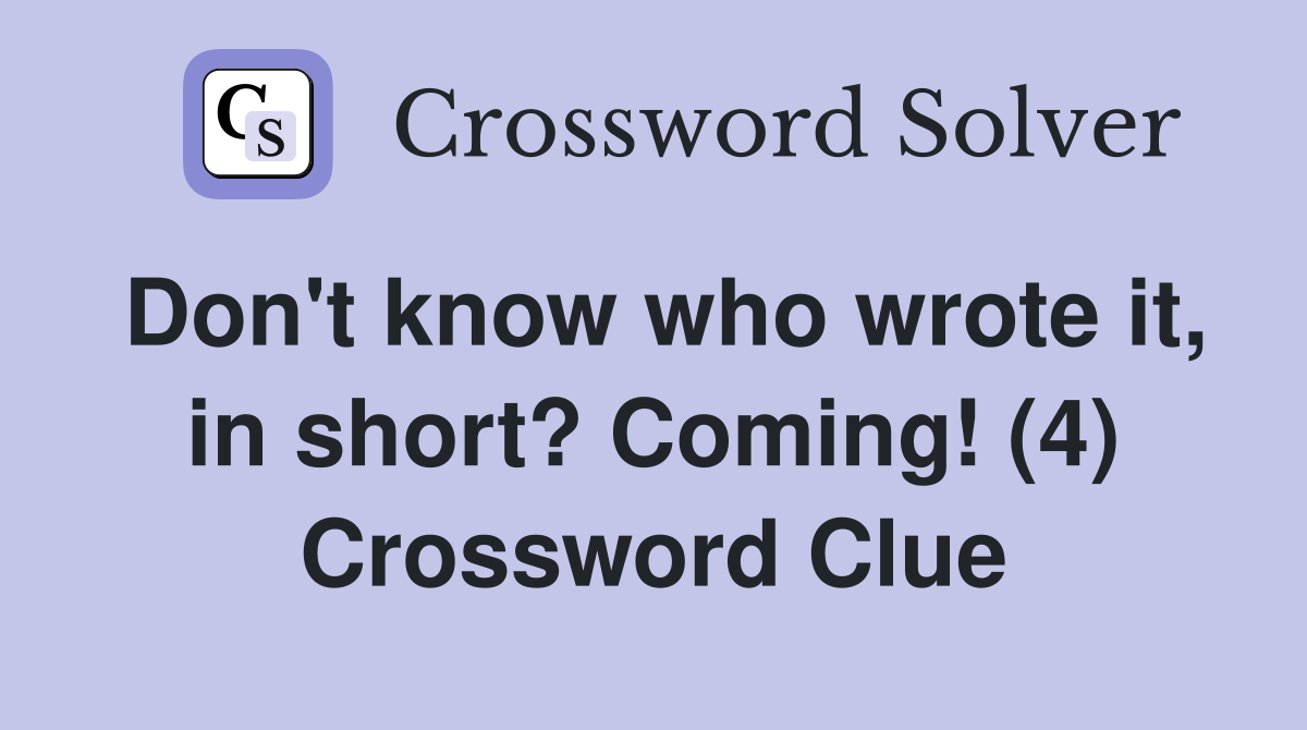 Don't know who wrote it, in short? Coming! (4) Crossword Clue