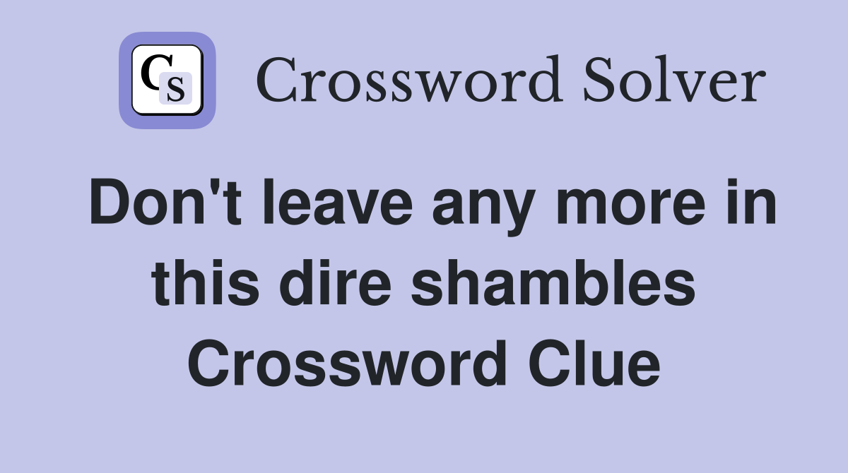 Don't leave any more in this dire shambles Crossword Clue
