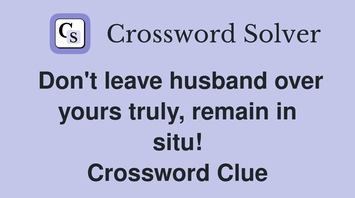 Don't leave husband over yours truly, remain in situ! Crossword Clue