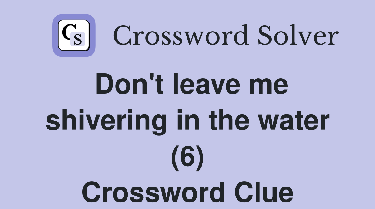 Don't leave me shivering in the water (6) Crossword Clue