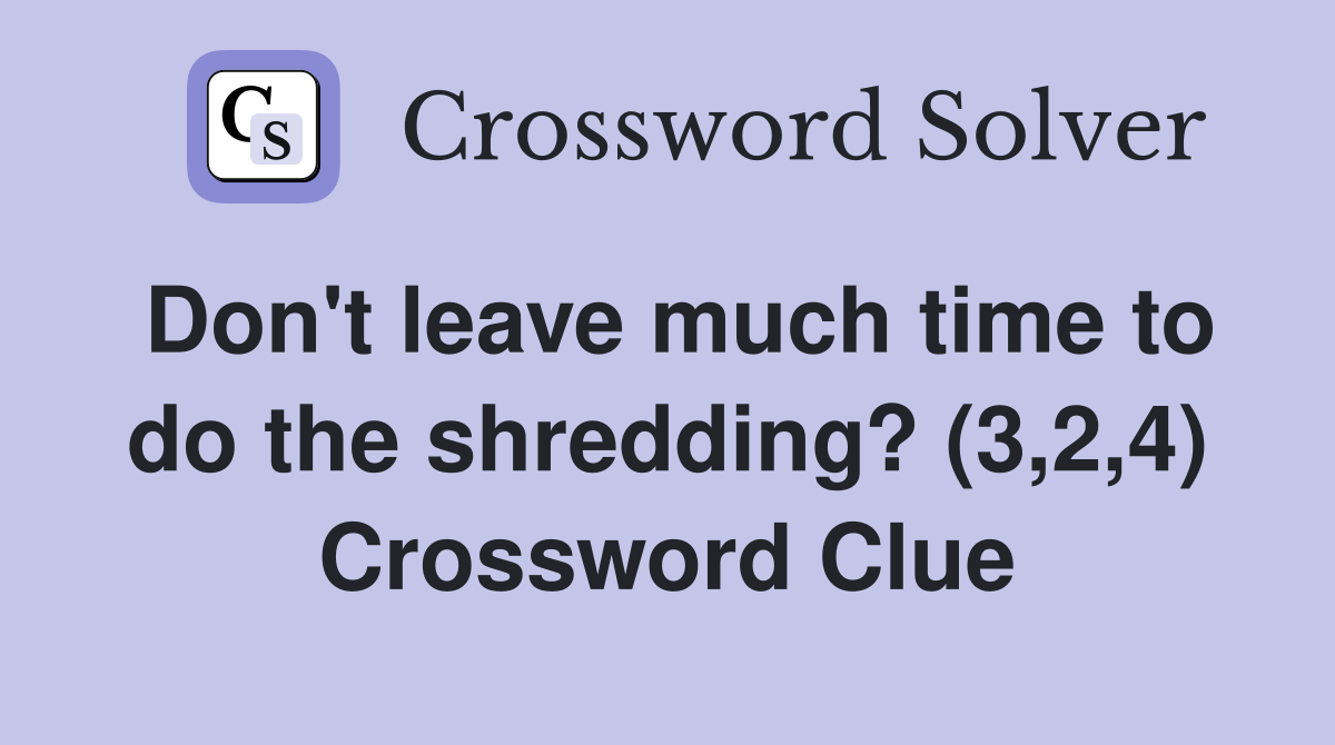 Don't leave much time to do the shredding? (3,2,4) Crossword Clue