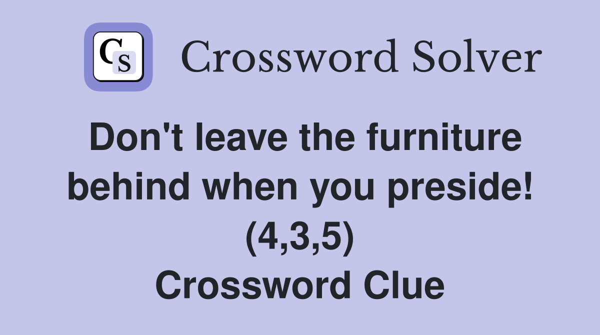 Don't leave the furniture behind when you preside! (4,3,5) Crossword Clue